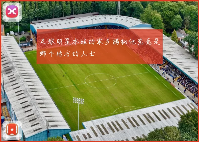 足球明星水娃的家乡揭秘他究竟是哪个地方的人士