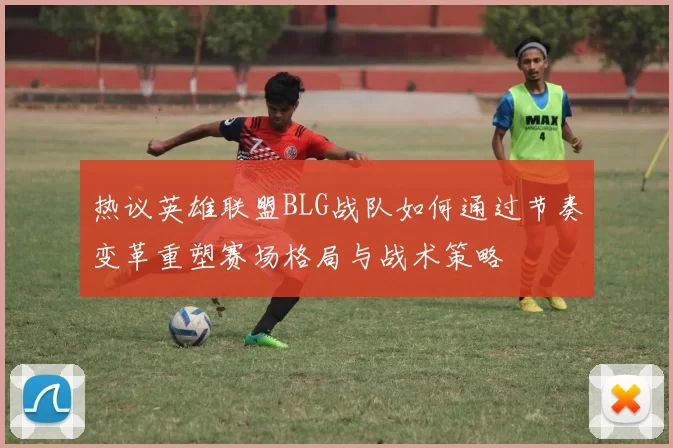 热议英雄联盟BLG战队如何通过节奏变革重塑赛场格局与战术策略