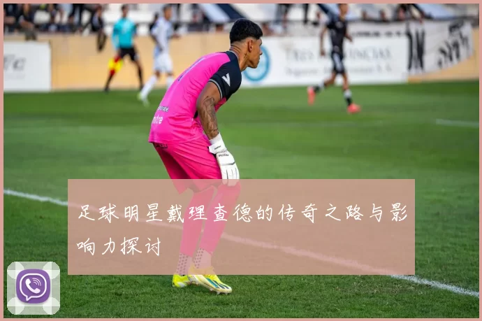 足球明星戴理查德的传奇之路与影响力探讨