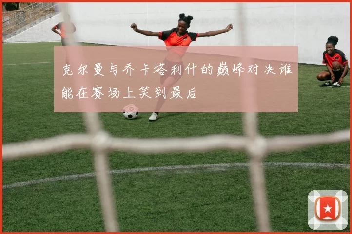 克尔曼与乔卡塔利什的巅峰对决谁能在赛场上笑到最后