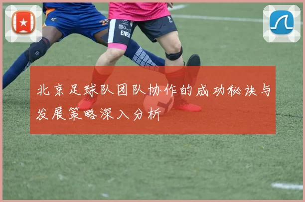 北京足球队团队协作的成功秘诀与发展策略深入分析