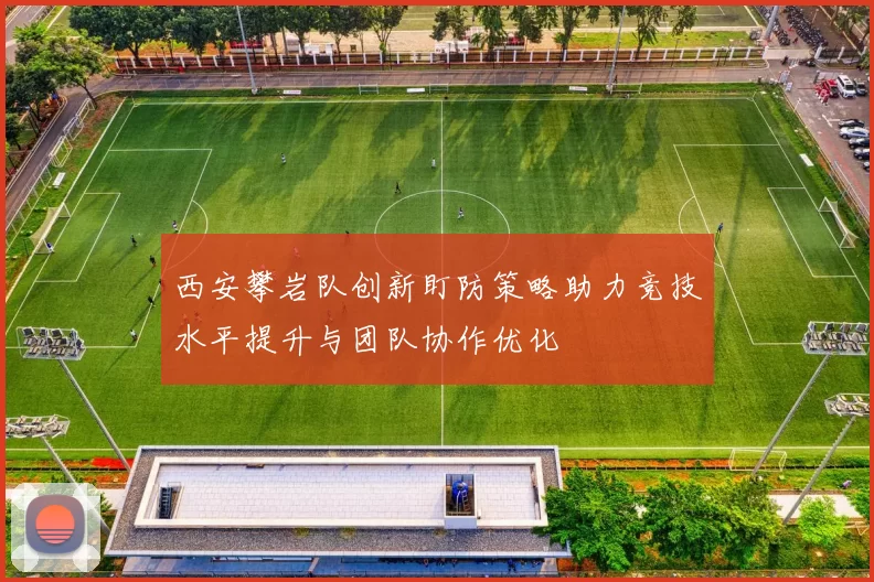 西安攀岩队创新盯防策略助力竞技水平提升与团队协作优化