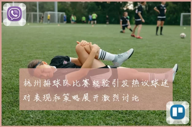 杭州排球队比赛经验引发热议球迷对表现和策略展开激烈讨论