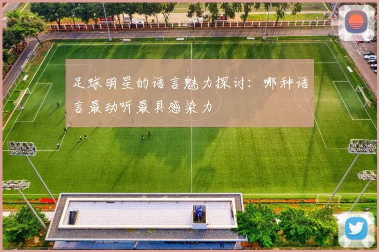 足球明星的语言魅力探讨：哪种语言最动听最具感染力