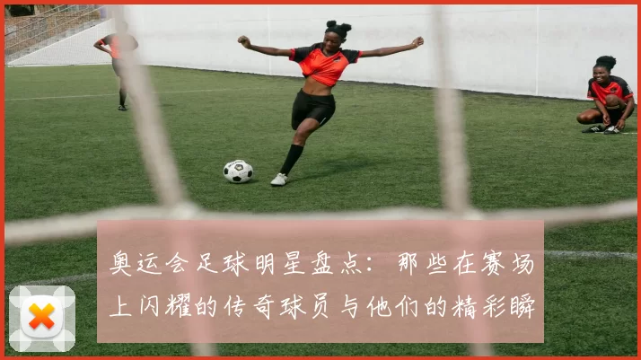 奥运会足球明星盘点：那些在赛场上闪耀的传奇球员与他们的精彩瞬间