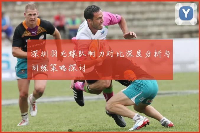 深圳羽毛球队耐力对比深度分析与训练策略探讨