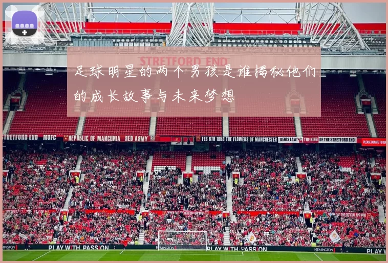 足球明星的两个男孩是谁揭秘他们的成长故事与未来梦想