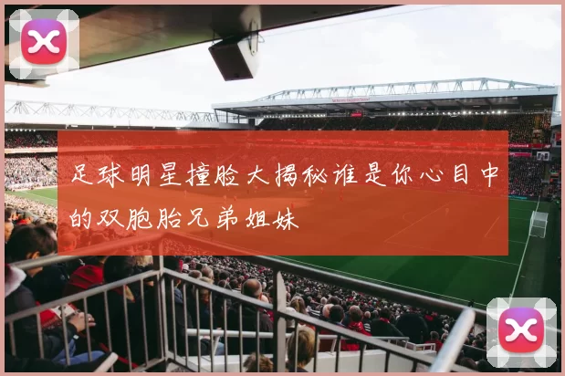 足球明星撞脸大揭秘谁是你心目中的双胞胎兄弟姐妹