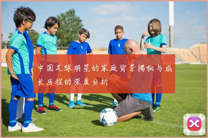 中国足球明星的家庭背景揭秘与成长历程的深度分析