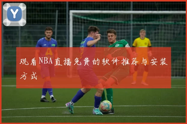 观看NBA直播免费的软件推荐与安装方式
