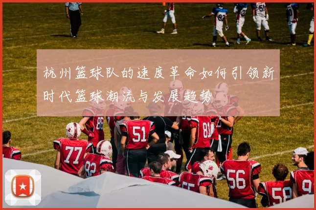 杭州篮球队的速度革命如何引领新时代篮球潮流与发展趋势