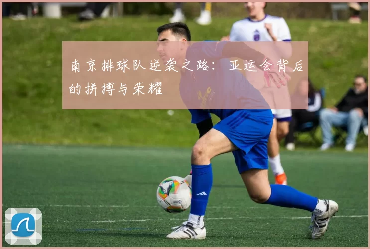 南京排球队逆袭之路：亚运会背后的拼搏与荣耀