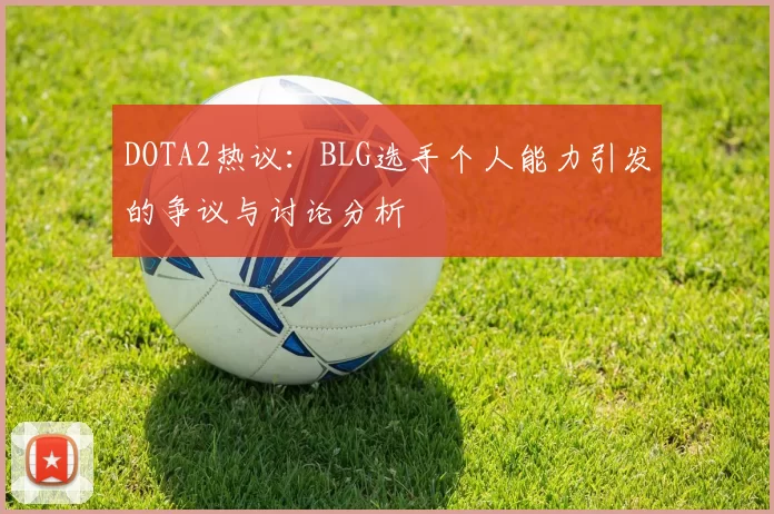 DOTA2热议：BLG选手个人能力引发的争议与讨论分析