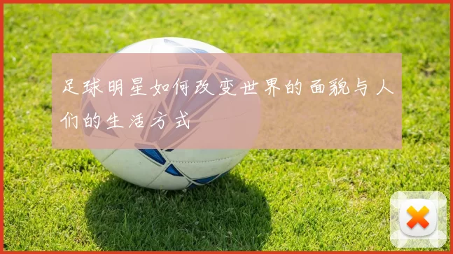 足球明星如何改变世界的面貌与人们的生活方式