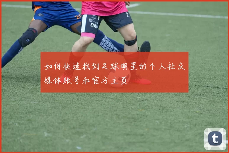 如何快速找到足球明星的个人社交媒体账号和官方主页